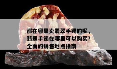 都在哪里卖翡翠手镯的呢，翡翠手镯在哪里可以购买？全面的销售地点指南