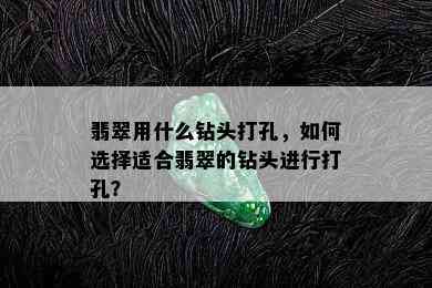 翡翠用什么钻头打孔，如何选择适合翡翠的钻头进行打孔？