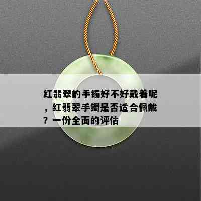 红翡翠的手镯好不好戴着呢，红翡翠手镯是否适合佩戴？一份全面的评估