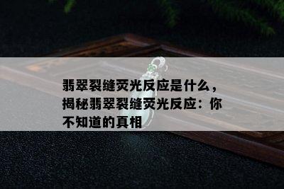 翡翠裂缝荧光反应是什么，揭秘翡翠裂缝荧光反应：你不知道的真相