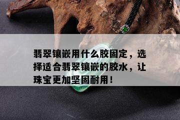 翡翠镶嵌用什么胶固定，选择适合翡翠镶嵌的胶水，让珠宝更加坚固耐用！