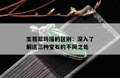 玉翡翠玛瑙的区别：深入了解这三种宝石的不同之处