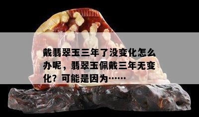 戴翡翠玉三年了没变化怎么办呢，翡翠玉佩戴三年无变化？可能是因为……