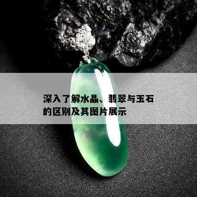 深入了解水晶、翡翠与玉石的区别及其图片展示