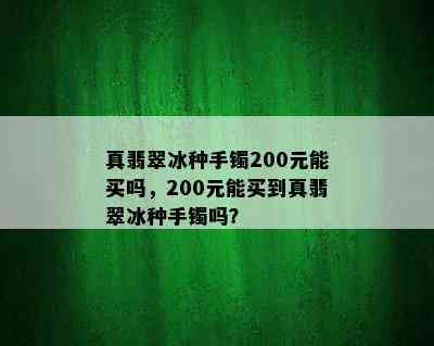 真翡翠冰种手镯200元能买吗，200元能买到真翡翠冰种手镯吗？