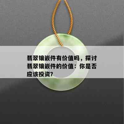 翡翠镶嵌件有价值吗，探讨翡翠镶嵌件的价值：你是否应该投资？