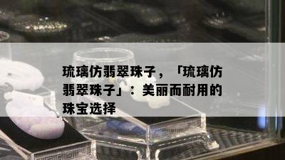 琉璃仿翡翠珠子，「琉璃仿翡翠珠子」：美丽而耐用的珠宝选择