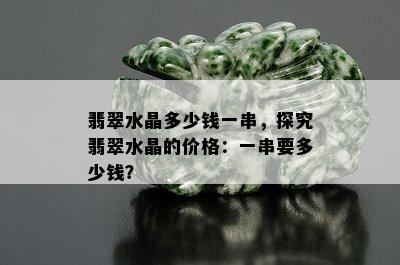 翡翠水晶多少钱一串，探究翡翠水晶的价格：一串要多少钱？