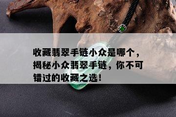 收藏翡翠手链小众是哪个，揭秘小众翡翠手链，你不可错过的收藏之选！