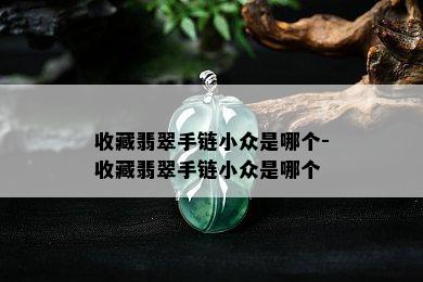 收藏翡翠手链小众是哪个-收藏翡翠手链小众是哪个