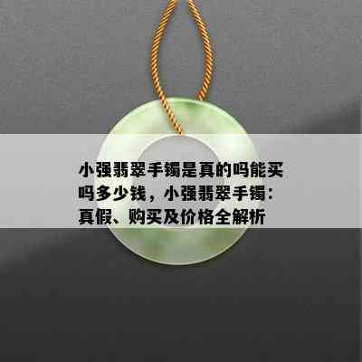 小强翡翠手镯是真的吗能买吗多少钱，小强翡翠手镯：真假、购买及价格全解析