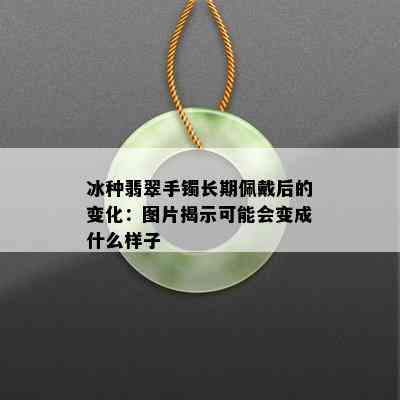 冰种翡翠手镯长期佩戴后的变化：图片揭示可能会变成什么样子