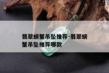 翡翠螃蟹吊坠推荐-翡翠螃蟹吊坠推荐哪款