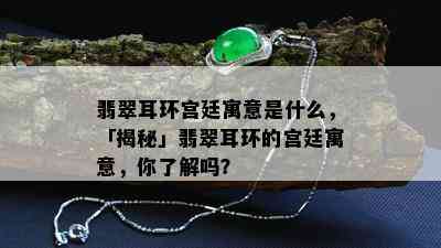 翡翠耳环宫廷寓意是什么，「揭秘」翡翠耳环的宫廷寓意，你了解吗？