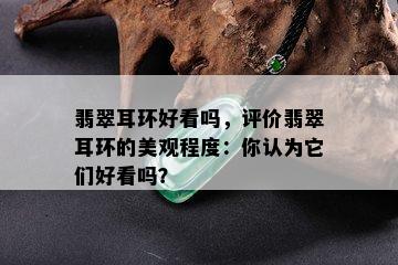 翡翠耳环好看吗，评价翡翠耳环的美观程度：你认为它们好看吗？