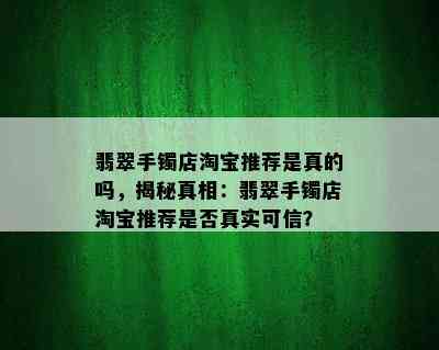 翡翠手镯店淘宝推荐是真的吗，揭秘真相：翡翠手镯店淘宝推荐是否真实可信？