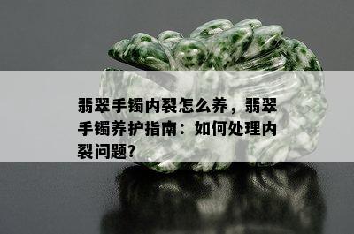 翡翠手镯内裂怎么养，翡翠手镯养护指南：如何处理内裂问题？