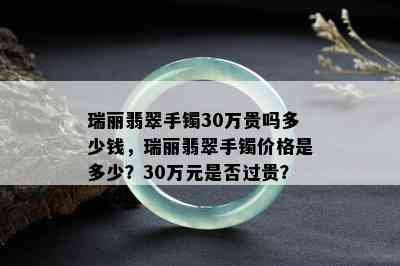 瑞丽翡翠手镯30万贵吗多少钱，瑞丽翡翠手镯价格是多少？30万元是否过贵？