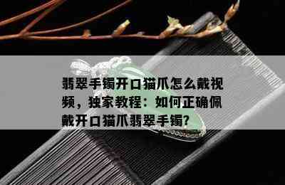 翡翠手镯开口猫爪怎么戴视频，独家教程：如何正确佩戴开口猫爪翡翠手镯？