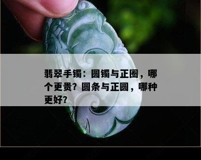 翡翠手镯：圆镯与正圈，哪个更贵？圆条与正圆，哪种更好？