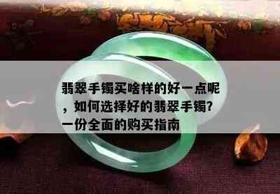 翡翠手镯买啥样的好一点呢，如何选择好的翡翠手镯？一份全面的购买指南