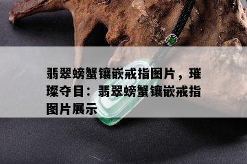 翡翠螃蟹镶嵌戒指图片，璀璨夺目：翡翠螃蟹镶嵌戒指图片展示