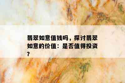 翡翠如意值钱吗，探讨翡翠如意的价值：是否值得投资？