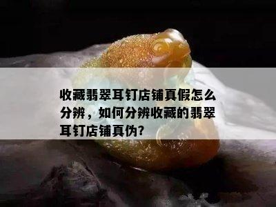 收藏翡翠耳钉店铺真假怎么分辨，如何分辨收藏的翡翠耳钉店铺真伪？