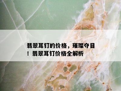 翡翠耳钉的价格，璀璨夺目！翡翠耳钉价格全解析