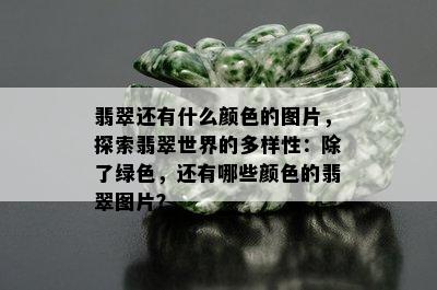 翡翠还有什么颜色的图片，探索翡翠世界的多样性：除了绿色，还有哪些颜色的翡翠图片？