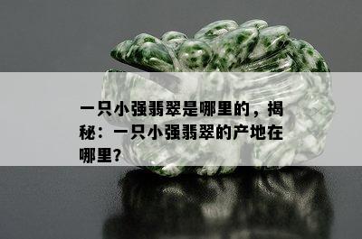 一只小强翡翠是哪里的，揭秘：一只小强翡翠的产地在哪里？