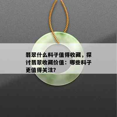 翡翠什么料子值得收藏，探讨翡翠收藏价值：哪些料子更值得关注？