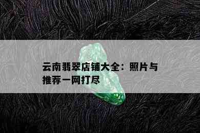 云南翡翠店铺大全：照片与推荐一网打尽