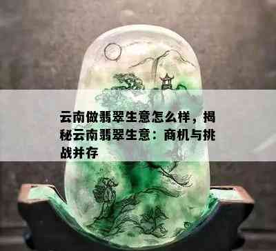 云南做翡翠生意怎么样，揭秘云南翡翠生意：商机与挑战并存