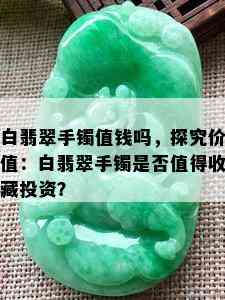 白翡翠手镯值钱吗，探究价值：白翡翠手镯是否值得收藏投资？