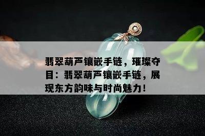 翡翠葫芦镶嵌手链，璀璨夺目：翡翠葫芦镶嵌手链，展现东方韵味与时尚魅力！