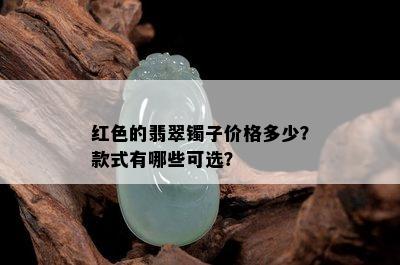 红色的翡翠镯子价格多少？款式有哪些可选？