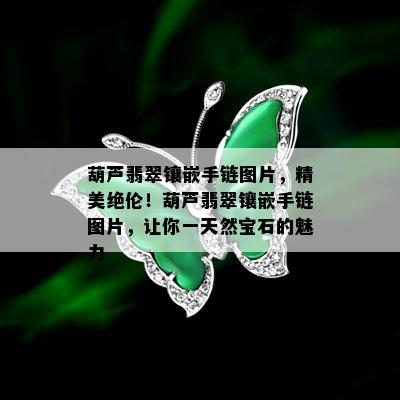 葫芦翡翠镶嵌手链图片，精美绝伦！葫芦翡翠镶嵌手链图片，让你一天然宝石的魅力