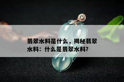 翡翠水料是什么，揭秘翡翠水料：什么是翡翠水料？