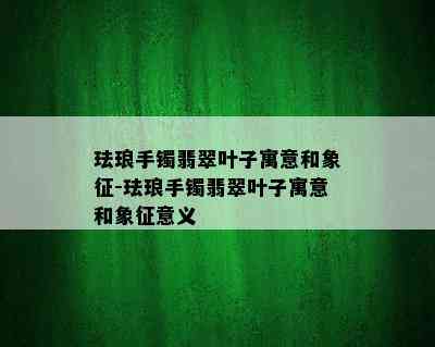 珐琅手镯翡翠叶子寓意和象征-珐琅手镯翡翠叶子寓意和象征意义