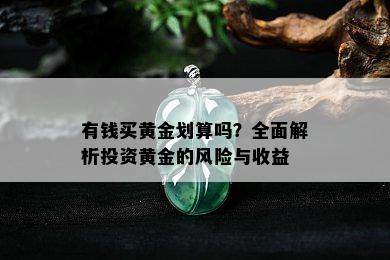 有钱买黄金划算吗？全面解析投资黄金的风险与收益