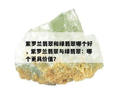 紫罗兰翡翠和绿翡翠哪个好，紫罗兰翡翠与绿翡翠：哪个更具价值？