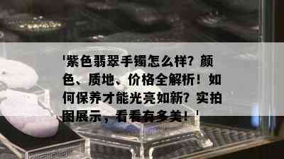 '紫色翡翠手镯怎么样？颜色、质地、价格全解析！如何保养才能光亮如新？实拍图展示，看看有多美！'