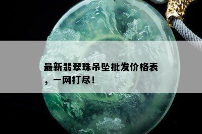 最新翡翠珠吊坠批发价格表，一网打尽！