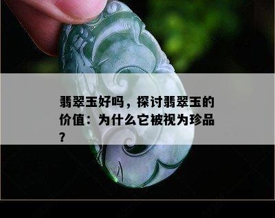 翡翠玉好吗，探讨翡翠玉的价值：为什么它被视为珍品？