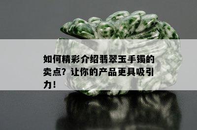 如何精彩介绍翡翠玉手镯的卖点？让你的产品更具吸引力！