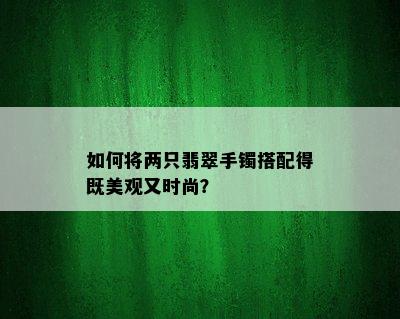 如何将两只翡翠手镯搭配得既美观又时尚？