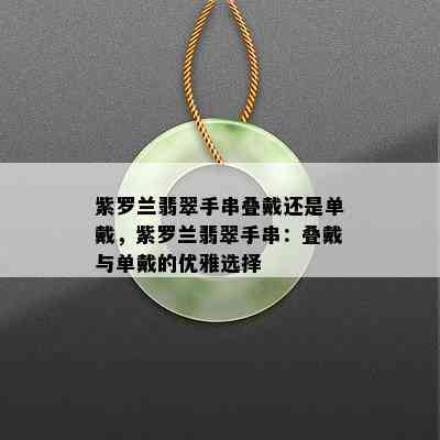 紫罗兰翡翠手串叠戴还是单戴，紫罗兰翡翠手串：叠戴与单戴的优雅选择