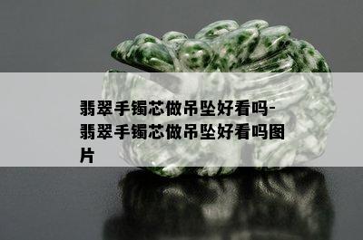 翡翠手镯芯做吊坠好看吗-翡翠手镯芯做吊坠好看吗图片