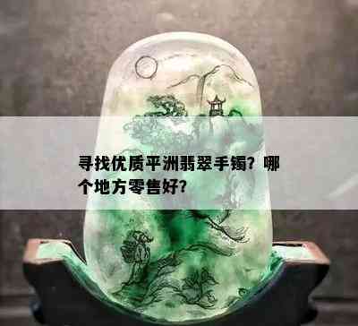 寻找优质平洲翡翠手镯？哪个地方零售好？